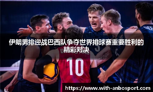 伊朗男排迎战巴西队争夺世界排球赛重要胜利的精彩对决